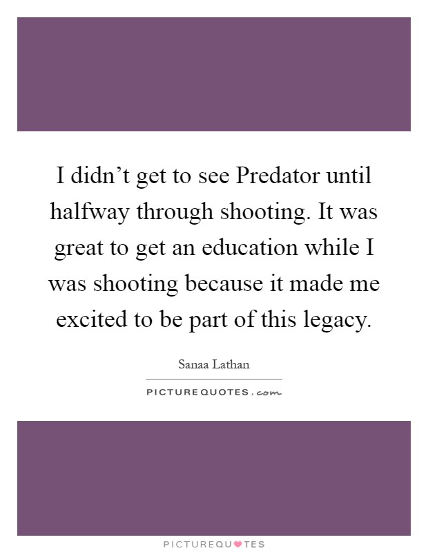 I didn't get to see Predator until halfway through shooting. It was great to get an education while I was shooting because it made me excited to be part of this legacy Picture Quote #1