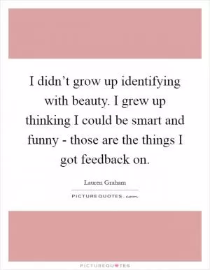 I didn’t grow up identifying with beauty. I grew up thinking I could be smart and funny - those are the things I got feedback on Picture Quote #1