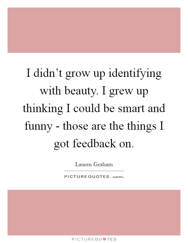 I didn't grow up identifying with beauty. I grew up thinking I could be smart and funny - those are the things I got feedback on Picture Quote #1