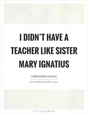 I didn’t have a teacher like Sister Mary Ignatius Picture Quote #1
