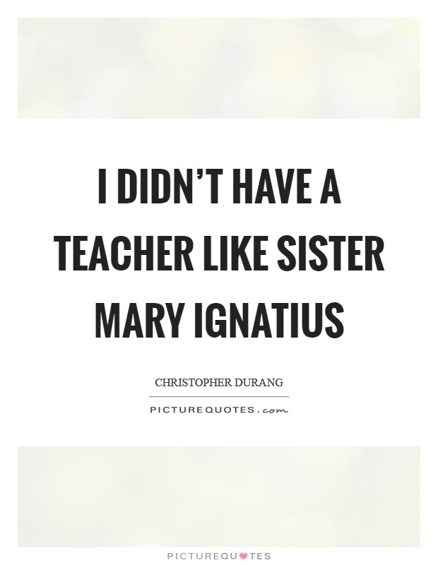 I didn't have a teacher like Sister Mary Ignatius Picture Quote #1