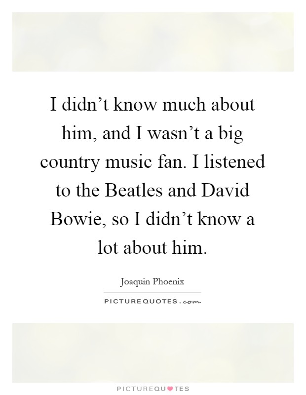 I didn't know much about him, and I wasn't a big country music fan. I listened to the Beatles and David Bowie, so I didn't know a lot about him Picture Quote #1