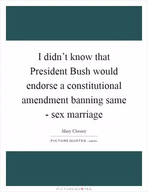 I didn’t know that President Bush would endorse a constitutional amendment banning same - sex marriage Picture Quote #1