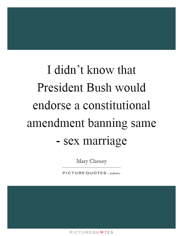 I didn't know that President Bush would endorse a constitutional amendment banning same - sex marriage Picture Quote #1
