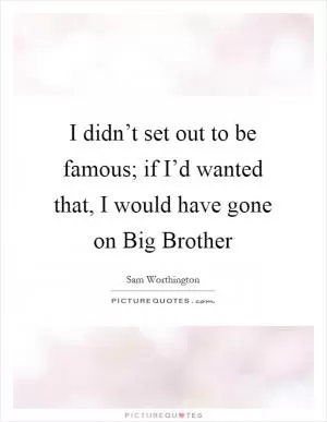 I didn’t set out to be famous; if I’d wanted that, I would have gone on Big Brother Picture Quote #1