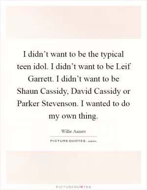 I didn’t want to be the typical teen idol. I didn’t want to be Leif Garrett. I didn’t want to be Shaun Cassidy, David Cassidy or Parker Stevenson. I wanted to do my own thing Picture Quote #1