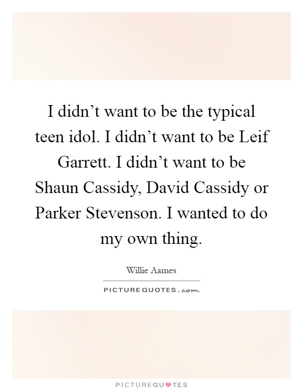 I didn't want to be the typical teen idol. I didn't want to be Leif Garrett. I didn't want to be Shaun Cassidy, David Cassidy or Parker Stevenson. I wanted to do my own thing Picture Quote #1