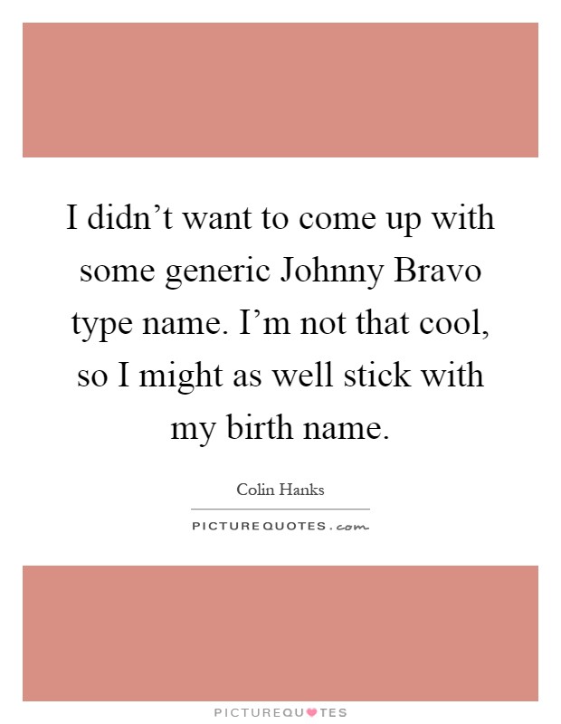 I didn't want to come up with some generic Johnny Bravo type name. I'm not that cool, so I might as well stick with my birth name Picture Quote #1