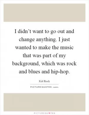 I didn’t want to go out and change anything. I just wanted to make the music that was part of my background, which was rock and blues and hip-hop Picture Quote #1