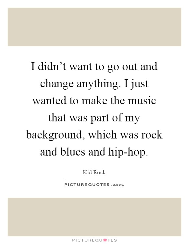 I didn't want to go out and change anything. I just wanted to make the music that was part of my background, which was rock and blues and hip-hop Picture Quote #1