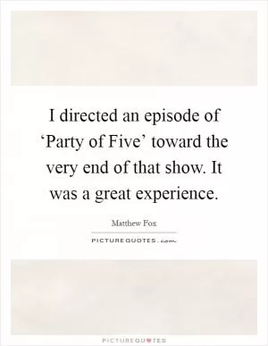 I directed an episode of ‘Party of Five’ toward the very end of that show. It was a great experience Picture Quote #1