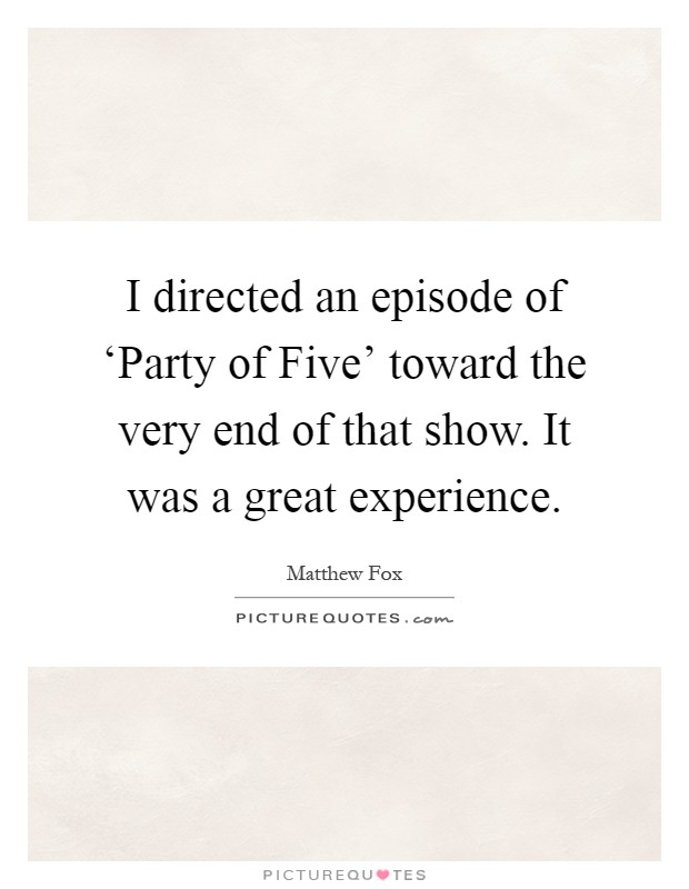 I directed an episode of ‘Party of Five' toward the very end of that show. It was a great experience Picture Quote #1