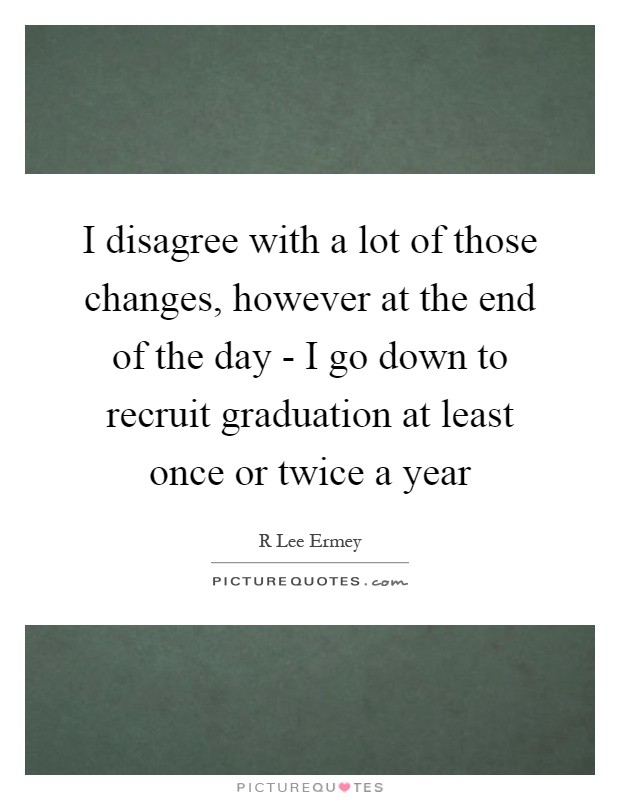 I disagree with a lot of those changes, however at the end of the day - I go down to recruit graduation at least once or twice a year Picture Quote #1