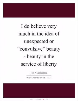 I do believe very much in the idea of unexpected or “convulsive” beauty - beauty in the service of liberty Picture Quote #1