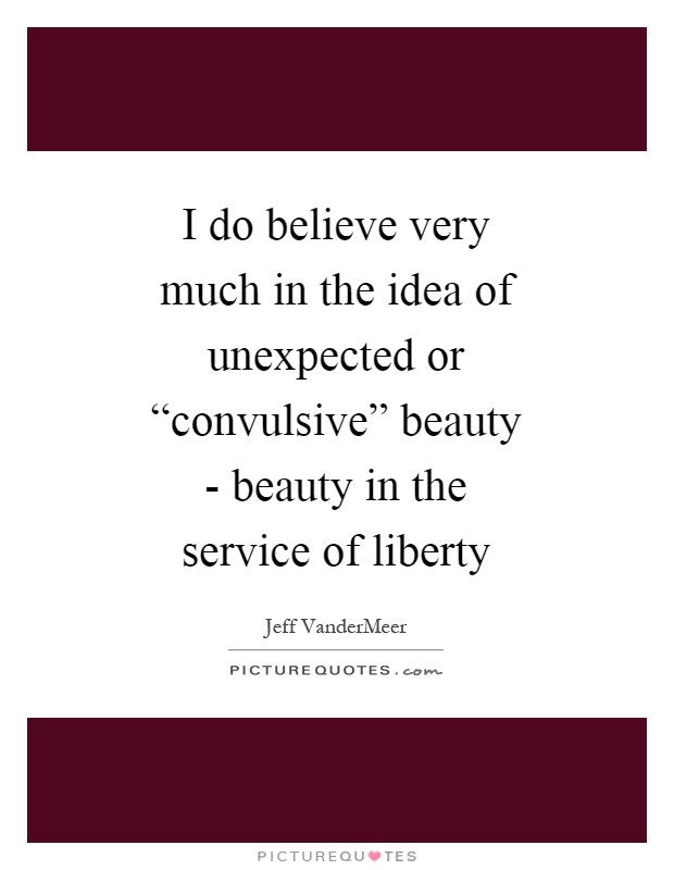 I do believe very much in the idea of unexpected or “convulsive” beauty - beauty in the service of liberty Picture Quote #1