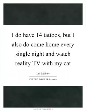 I do have 14 tattoos, but I also do come home every single night and watch reality TV with my cat Picture Quote #1