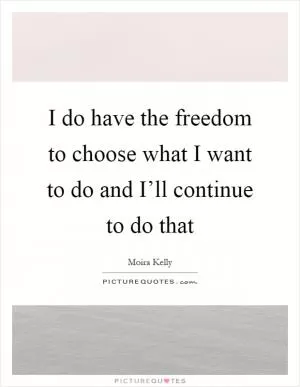 I do have the freedom to choose what I want to do and I’ll continue to do that Picture Quote #1