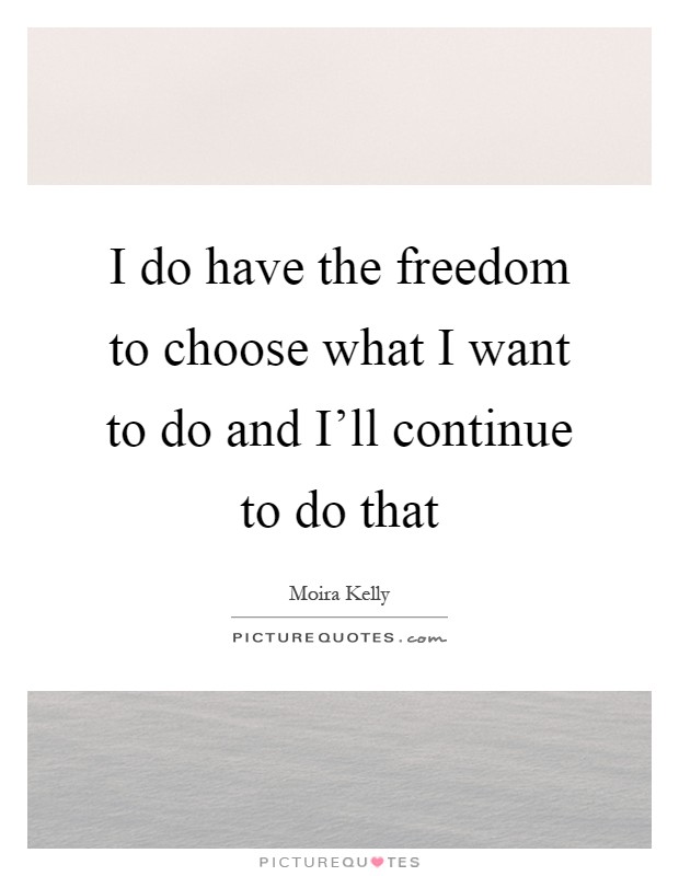 I do have the freedom to choose what I want to do and I'll continue to do that Picture Quote #1