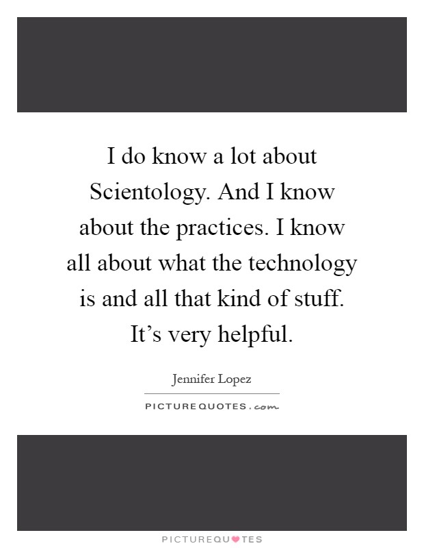 I do know a lot about Scientology. And I know about the practices. I know all about what the technology is and all that kind of stuff. It's very helpful Picture Quote #1