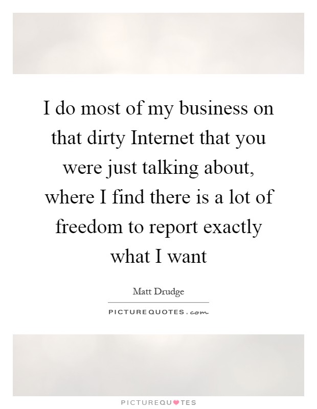 I do most of my business on that dirty Internet that you were just talking about, where I find there is a lot of freedom to report exactly what I want Picture Quote #1