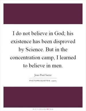 I do not believe in God; his existence has been disproved by Science. But in the concentration camp, I learned to believe in men Picture Quote #1