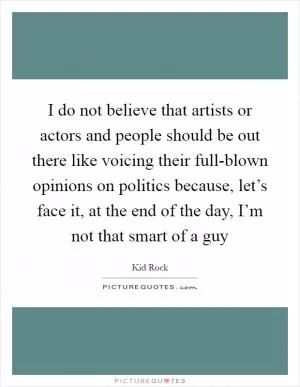 I do not believe that artists or actors and people should be out there like voicing their full-blown opinions on politics because, let’s face it, at the end of the day, I’m not that smart of a guy Picture Quote #1