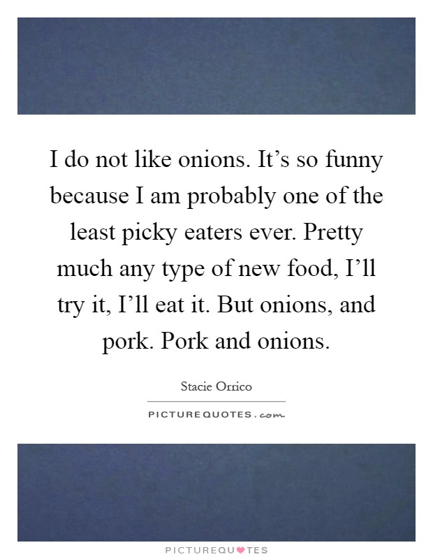 I do not like onions. It's so funny because I am probably one of the least picky eaters ever. Pretty much any type of new food, I'll try it, I'll eat it. But onions, and pork. Pork and onions Picture Quote #1