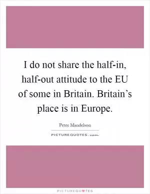 I do not share the half-in, half-out attitude to the EU of some in Britain. Britain’s place is in Europe Picture Quote #1