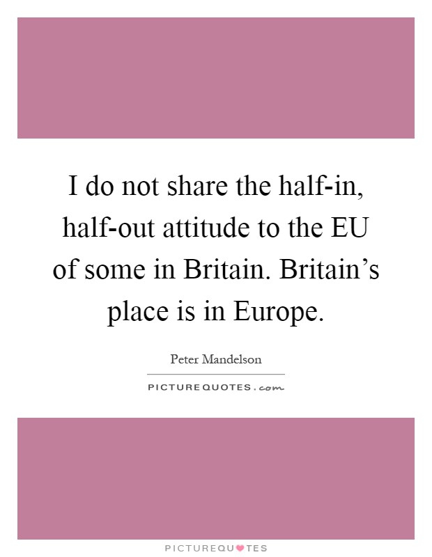 I do not share the half-in, half-out attitude to the EU of some in Britain. Britain's place is in Europe Picture Quote #1