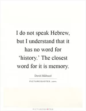 I do not speak Hebrew, but I understand that it has no word for ‘history.’ The closest word for it is memory Picture Quote #1