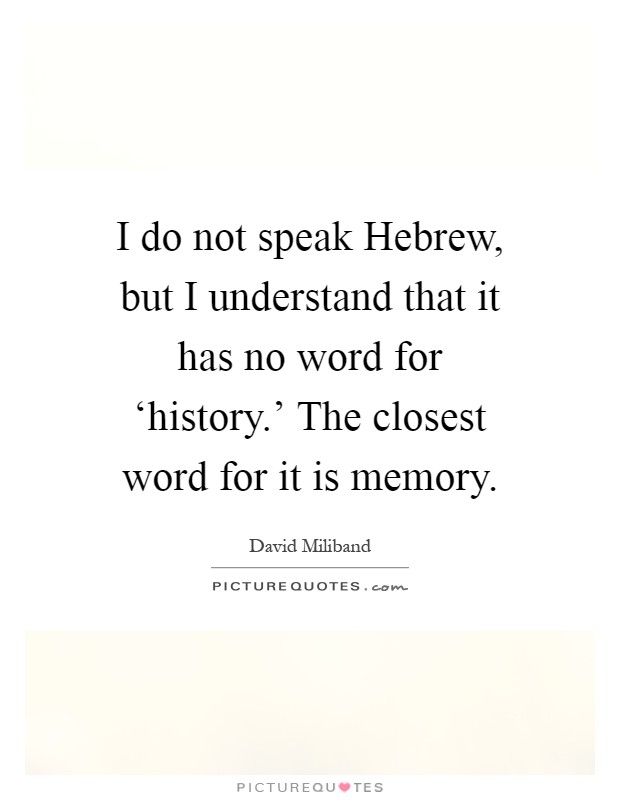 I do not speak Hebrew, but I understand that it has no word for ‘history.' The closest word for it is memory Picture Quote #1