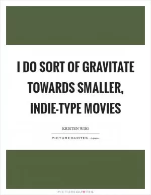 I do sort of gravitate towards smaller, indie-type movies Picture Quote #1