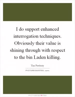 I do support enhanced interrogation techniques. Obviously their value is shining through with respect to the bin Laden killing Picture Quote #1