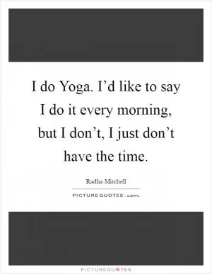 I do Yoga. I’d like to say I do it every morning, but I don’t, I just don’t have the time Picture Quote #1
