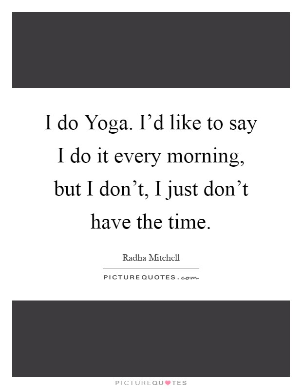 I do Yoga. I'd like to say I do it every morning, but I don't, I just don't have the time Picture Quote #1