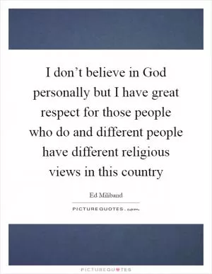I don’t believe in God personally but I have great respect for those people who do and different people have different religious views in this country Picture Quote #1
