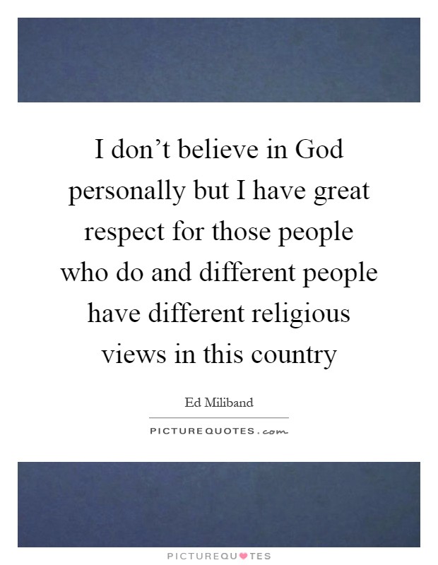 I don't believe in God personally but I have great respect for those people who do and different people have different religious views in this country Picture Quote #1