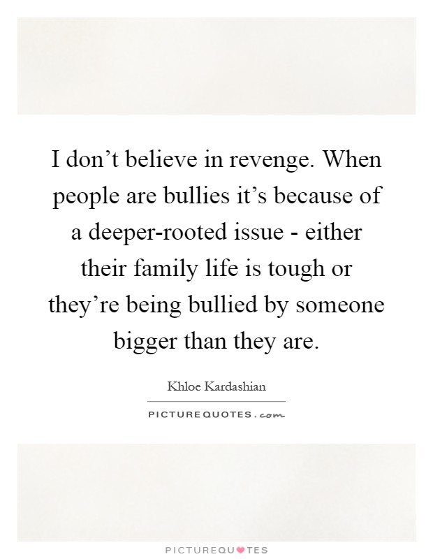 I don't believe in revenge. When people are bullies it's because of a deeper-rooted issue - either their family life is tough or they're being bullied by someone bigger than they are Picture Quote #1