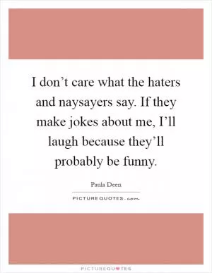 I don’t care what the haters and naysayers say. If they make jokes about me, I’ll laugh because they’ll probably be funny Picture Quote #1