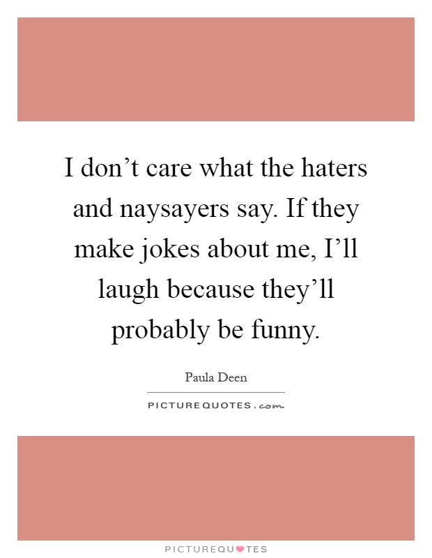 I don't care what the haters and naysayers say. If they make jokes about me, I'll laugh because they'll probably be funny Picture Quote #1