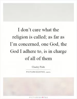 I don’t care what the religion is called; as far as I’m concerned, one God, the God I adhere to, is in charge of all of them Picture Quote #1
