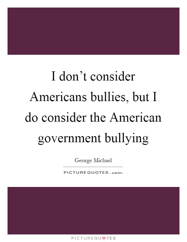 I don't consider Americans bullies, but I do consider the American government bullying Picture Quote #1