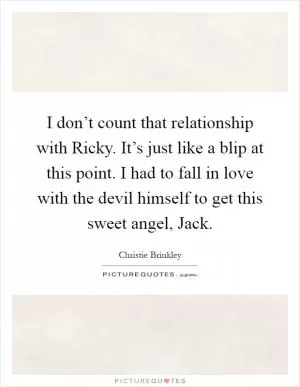I don’t count that relationship with Ricky. It’s just like a blip at this point. I had to fall in love with the devil himself to get this sweet angel, Jack Picture Quote #1