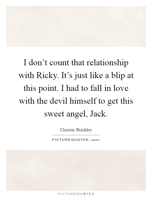 I don't count that relationship with Ricky. It's just like a blip at this point. I had to fall in love with the devil himself to get this sweet angel, Jack Picture Quote #1