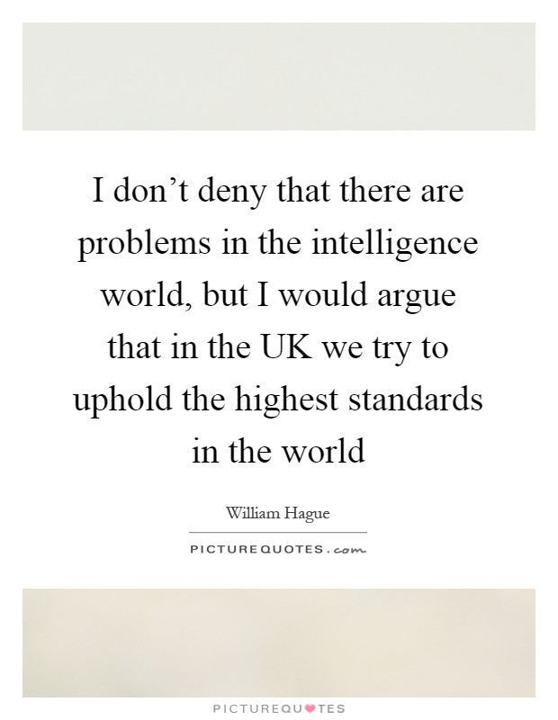 I don't deny that there are problems in the intelligence world, but I would argue that in the UK we try to uphold the highest standards in the world Picture Quote #1