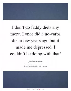 I don’t do faddy diets any more. I once did a no-carbs diet a few years ago but it made me depressed. I couldn’t be doing with that! Picture Quote #1