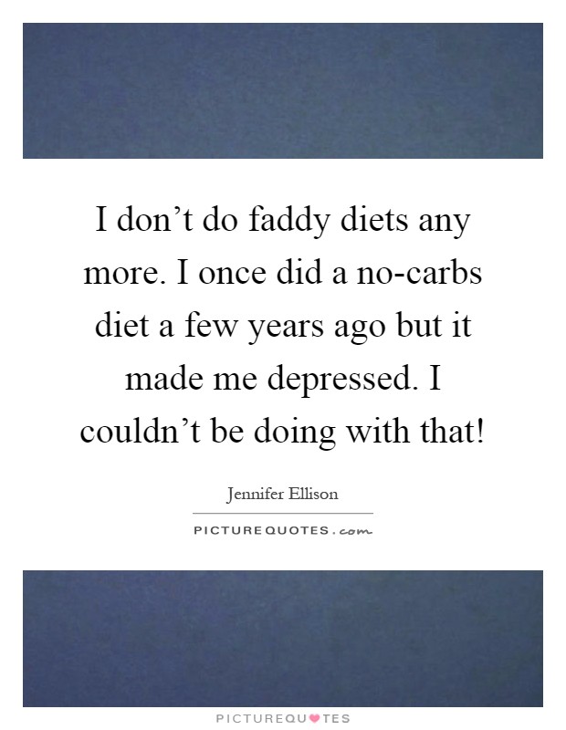 I don't do faddy diets any more. I once did a no-carbs diet a few years ago but it made me depressed. I couldn't be doing with that! Picture Quote #1