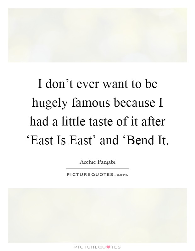 I don't ever want to be hugely famous because I had a little taste of it after ‘East Is East' and ‘Bend It Picture Quote #1