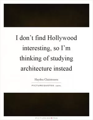 I don’t find Hollywood interesting, so I’m thinking of studying architecture instead Picture Quote #1