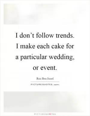 I don’t follow trends. I make each cake for a particular wedding, or event Picture Quote #1